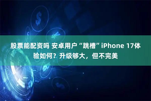 股票能配资吗 安卓用户“跳槽”iPhone 17体验如何？升级够大，但不完美