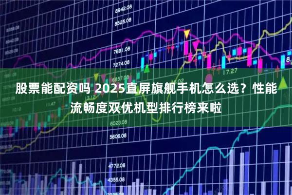 股票能配资吗 2025直屏旗舰手机怎么选？性能流畅度双优机型排行榜来啦