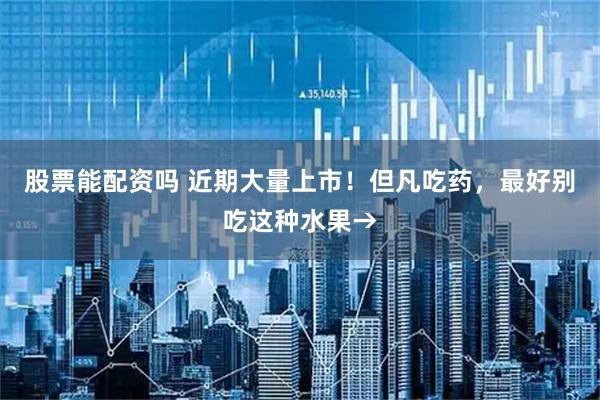 股票能配资吗 近期大量上市!但凡吃药,最好别吃这种水果→