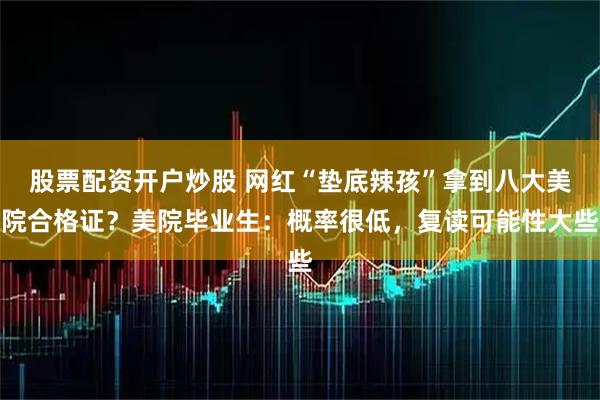 股票配资开户炒股 网红“垫底辣孩”拿到八大美院合格证？美院毕业生：概率很低，复读可能性大些