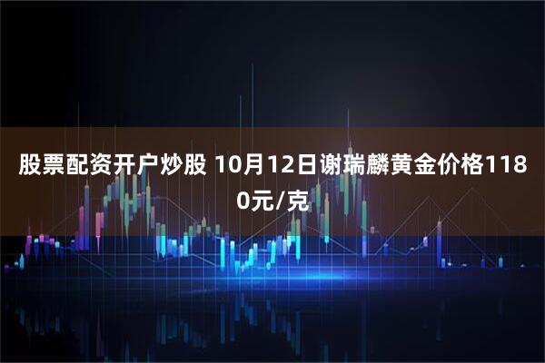 股票配资开户炒股 10月12日谢瑞麟黄金价格1180元/克