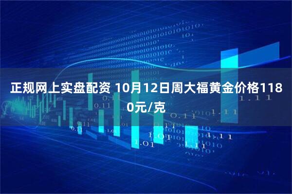 正规网上实盘配资 10月12日周大福黄金价格1180元/克