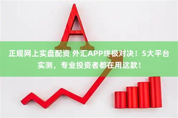 正规网上实盘配资 外汇APP终极对决！5大平台实测，专业投资者都在用这款！