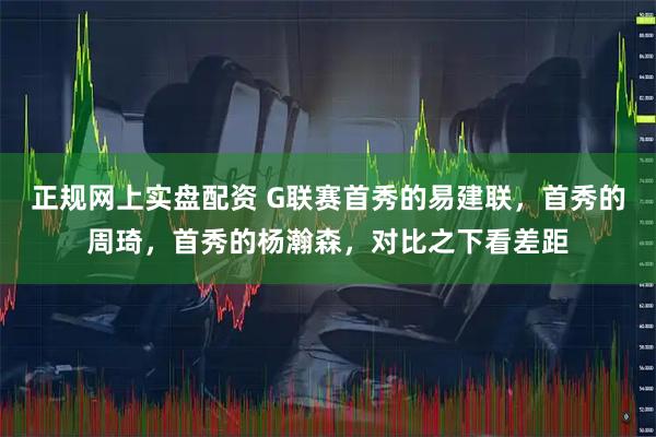 正规网上实盘配资 G联赛首秀的易建联，首秀的周琦，首秀的杨瀚森，对比之下看差距