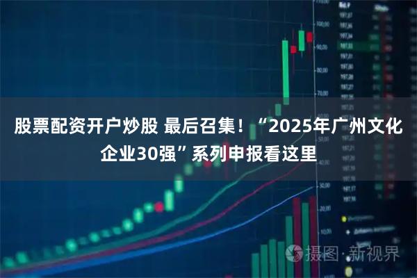 股票配资开户炒股 最后召集！“2025年广州文化企业30强”系列申报看这里