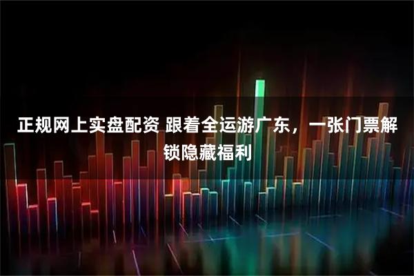 正规网上实盘配资 跟着全运游广东,一张门票解锁隐藏福利