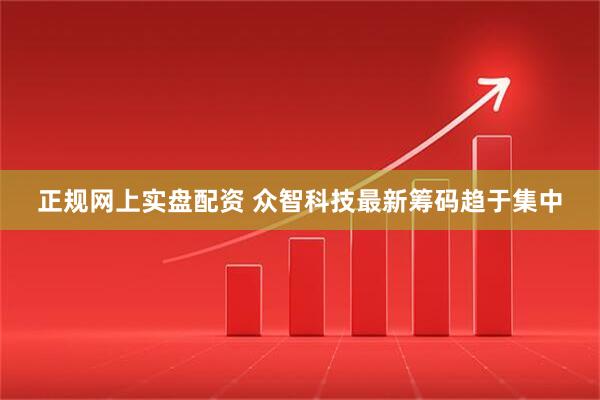正规网上实盘配资 众智科技最新筹码趋于集中