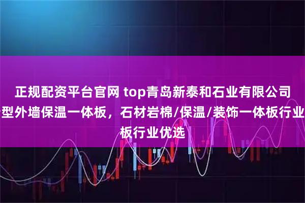正规配资平台官网 top青岛新泰和石业有限公司：新型外墙保温一体板，石材岩棉/保温/装饰一体板行业优选