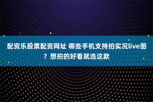 配资乐股票配资网址 哪些手机支持拍实况live图？想拍的好看就选这款