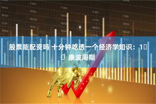 股票能配资吗 十分钟吃透一个经济学知识：1️⃣康波周期