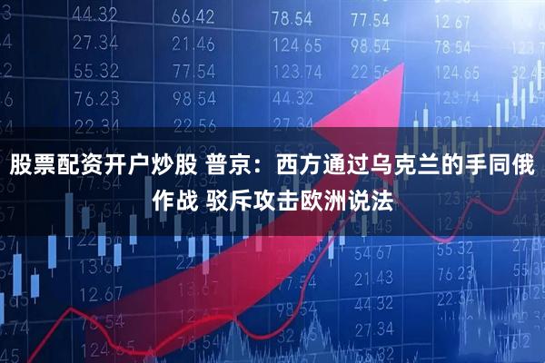 股票配资开户炒股 普京：西方通过乌克兰的手同俄作战 驳斥攻击欧洲说法