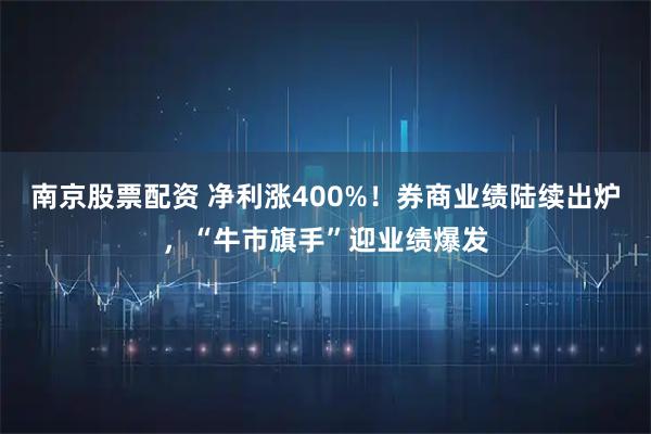 南京股票配资 净利涨400%！券商业绩陆续出炉，“牛市旗手”迎业绩爆发