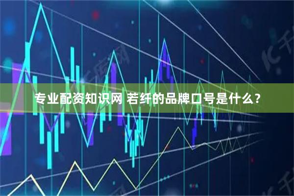 专业配资知识网 若纤的品牌口号是什么？