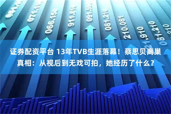 证券配资平台 13年TVB生涯落幕！蔡思贝离巢真相：从视后到无戏可拍，她经历了什么？