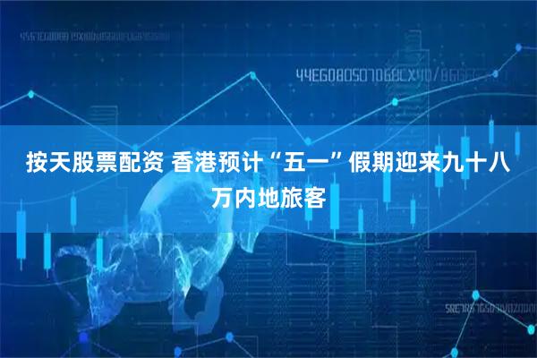 按天股票配资 香港预计“五一”假期迎来九十八万内地旅客