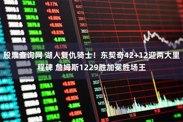 股票查询网 湖人复仇骑士！东契奇42+12迎两大里程碑 詹姆斯1229胜加冕胜场王