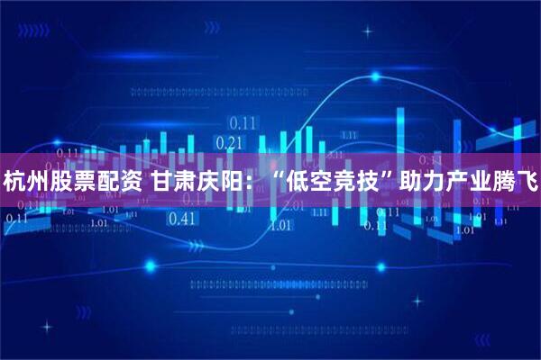 杭州股票配资 甘肃庆阳：“低空竞技”助力产业腾飞