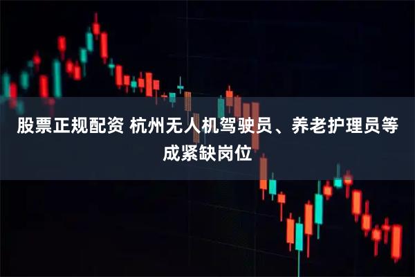 股票正规配资 杭州无人机驾驶员、养老护理员等成紧缺岗位
