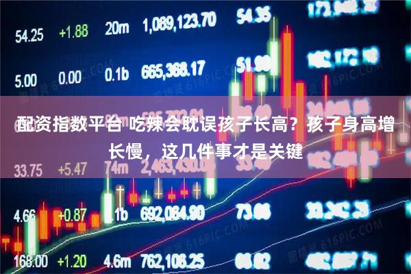 配资指数平台 吃辣会耽误孩子长高？孩子身高增长慢，这几件事才是关键