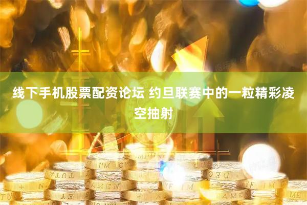 线下手机股票配资论坛 约旦联赛中的一粒精彩凌空抽射
