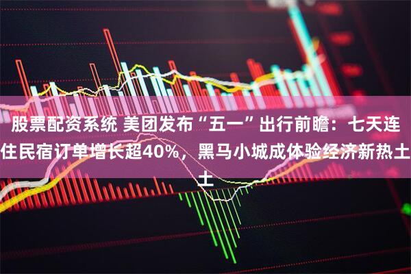 股票配资系统 美团发布“五一”出行前瞻：七天连住民宿订单增长超40%，黑马小城成体验经济新热土