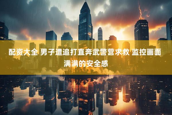 配资大全 男子遭追打直奔武警营求救 监控画面 满满的安全感