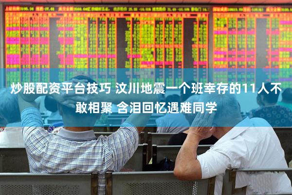 炒股配资平台技巧 汶川地震一个班幸存的11人不敢相聚 含泪回忆遇难同学