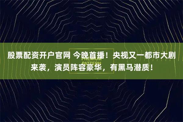 股票配资开户官网 今晚首播！央视又一都市大剧来袭，演员阵容豪华，有黑马潜质！
