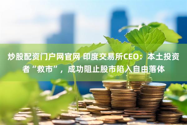 炒股配资门户网官网 印度交易所CEO：本土投资者“救市”，成功阻止股市陷入自由落体