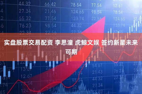 实盘股票交易配资 李思潼 虎鲸文娱 签约新星未来可期