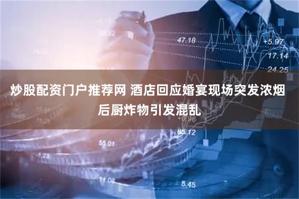 炒股配资门户推荐网 酒店回应婚宴现场突发浓烟 后厨炸物引发混乱