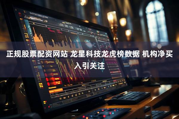 正规股票配资网站 龙星科技龙虎榜数据 机构净买入引关注
