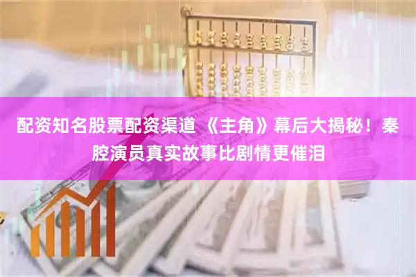 配资知名股票配资渠道 《主角》幕后大揭秘！秦腔演员真实故事比剧情更催泪