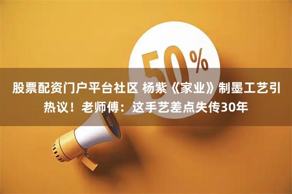股票配资门户平台社区 杨紫《家业》制墨工艺引热议！老师傅：这手艺差点失传30年