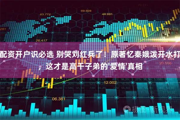 炒股配资开户识必选 别哭刘红兵了！原著忆秦娥泼开水打残他，这才是高干子弟的'爱情'真相