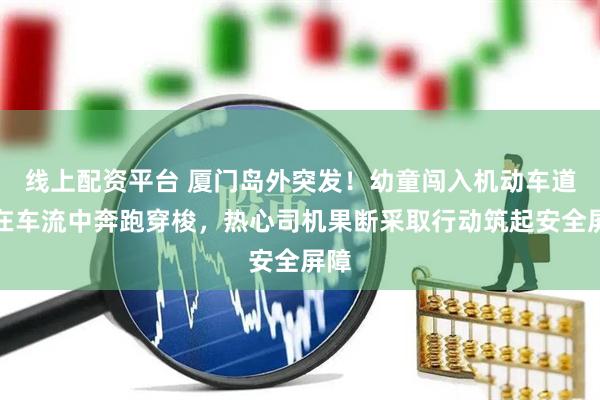 线上配资平台 厦门岛外突发！幼童闯入机动车道，在车流中奔跑穿梭，热心司机果断采取行动筑起安全屏障