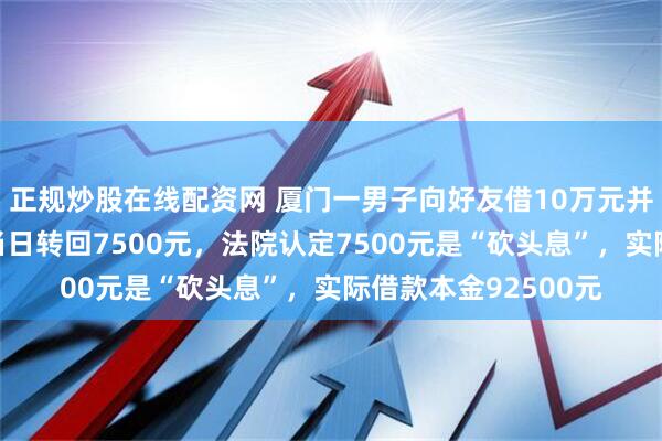 正规炒股在线配资网 厦门一男子向好友借10万元并出具借条，收到后当日转回7500元，法院认定7500元是“砍头息”，实际借款本金92500元