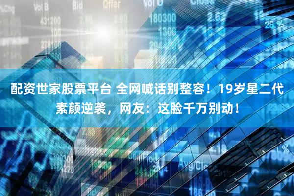 配资世家股票平台 全网喊话别整容！19岁星二代素颜逆袭，网友：这脸千万别动！