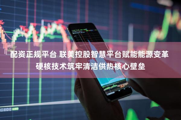 配资正规平台 联美控股智慧平台赋能能源变革 硬核技术筑牢清洁供热核心壁垒